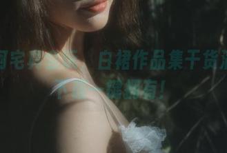 桃良阿宅真会玩，白裙作品集干货满满，下载一键拥有！
